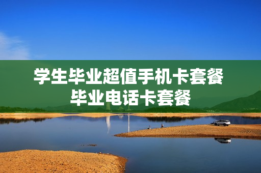 学生毕业超值手机卡套餐 毕业电话卡套餐