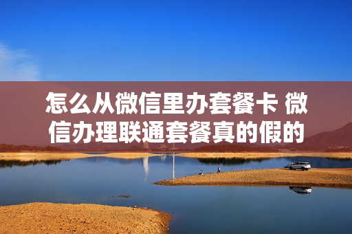 怎么从微信里办套餐卡 微信办理联通套餐真的假的