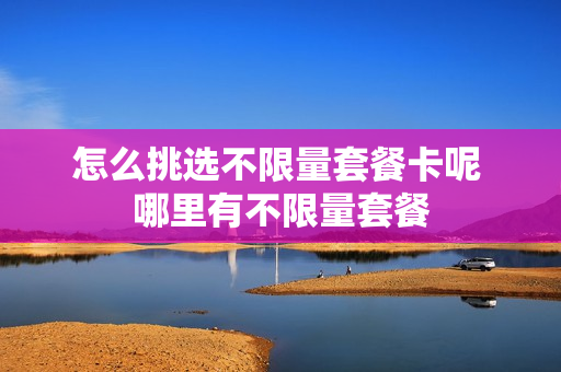 怎么挑选不限量套餐卡呢 哪里有不限量套餐