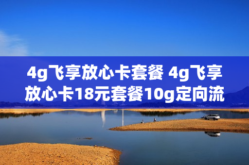 4g飞享放心卡套餐 4g飞享放心卡18元套餐10g定向流量