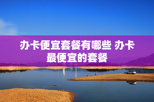 办卡便宜套餐有哪些 办卡最便宜的套餐