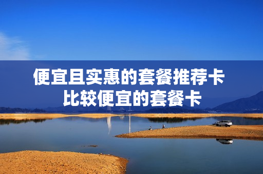 便宜且实惠的套餐推荐卡 比较便宜的套餐卡