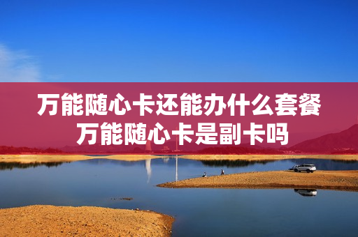 万能随心卡还能办什么套餐 万能随心卡是副卡吗