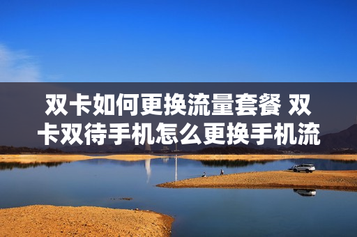 双卡如何更换流量套餐 双卡双待手机怎么更换手机流量