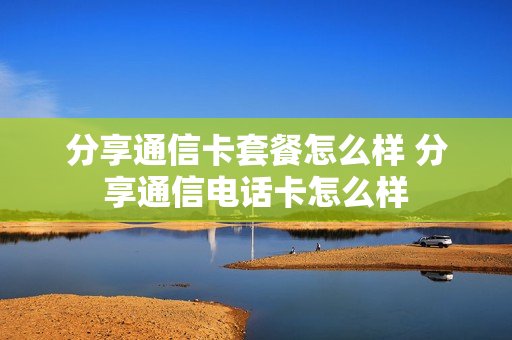 分享通信卡套餐怎么样 分享通信电话卡怎么样