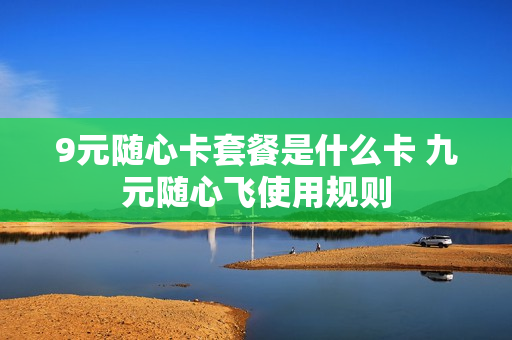 9元随心卡套餐是什么卡 九元随心飞使用规则
