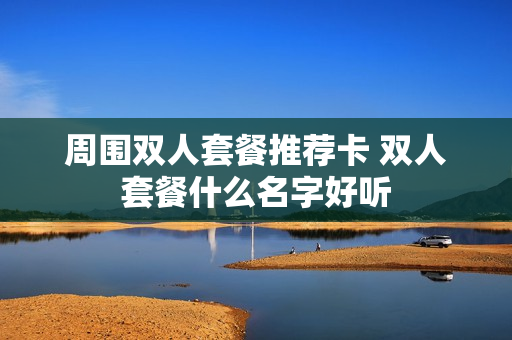 周围双人套餐推荐卡 双人套餐什么名字好听