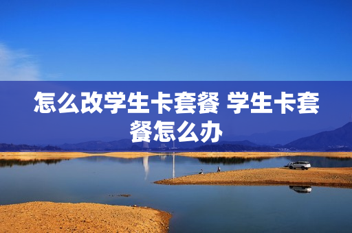 怎么改学生卡套餐 学生卡套餐怎么办