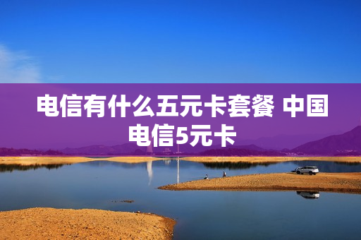 电信有什么五元卡套餐 中国电信5元卡