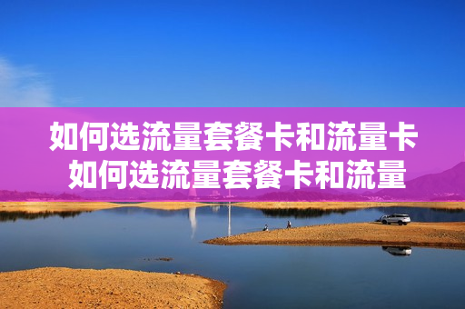 如何选流量套餐卡和流量卡 如何选流量套餐卡和流量卡呢