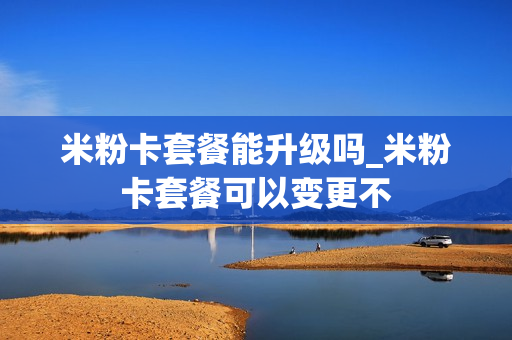 米粉卡套餐能升级吗_米粉卡套餐可以变更不