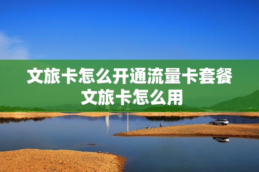 文旅卡怎么开通流量卡套餐 文旅卡怎么用