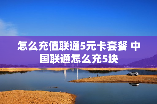 怎么充值联通5元卡套餐 中国联通怎么充5块