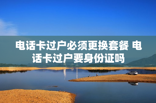 电话卡过户必须更换套餐 电话卡过户要身份证吗