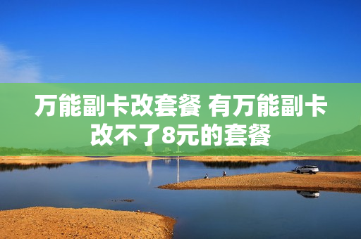 万能副卡改套餐 有万能副卡改不了8元的套餐