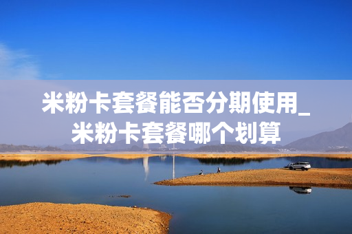 米粉卡套餐能否分期使用_米粉卡套餐哪个划算