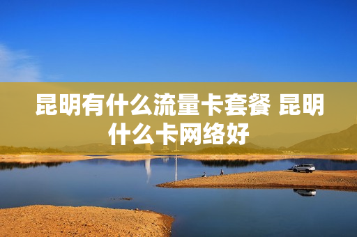 昆明有什么流量卡套餐 昆明什么卡网络好