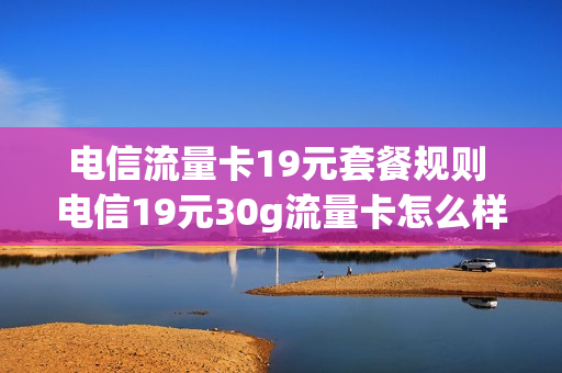电信流量卡19元套餐规则 电信19元30g流量卡怎么样