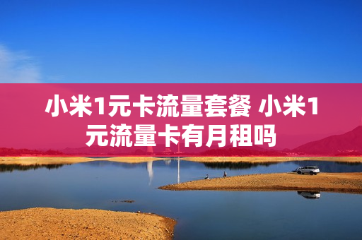 小米1元卡流量套餐 小米1元流量卡有月租吗