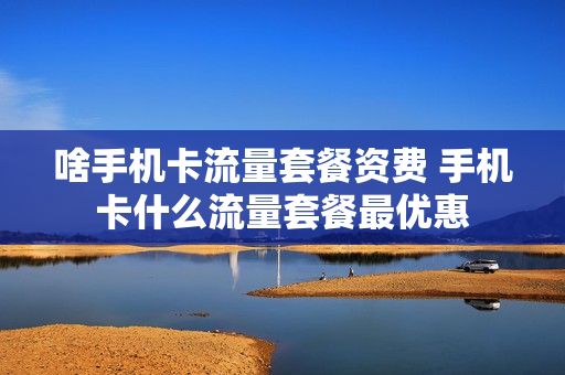 啥手机卡流量套餐资费 手机卡什么流量套餐最优惠