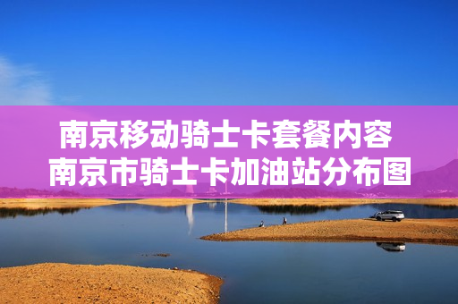 南京移动骑士卡套餐内容 南京市骑士卡加油站分布图