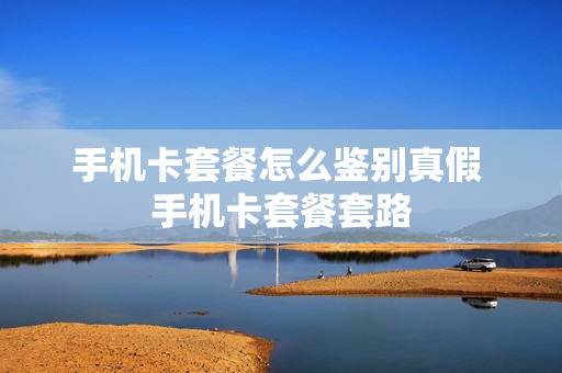 手机卡套餐怎么鉴别真假 手机卡套餐套路