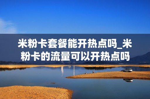 米粉卡套餐能开热点吗_米粉卡的流量可以开热点吗