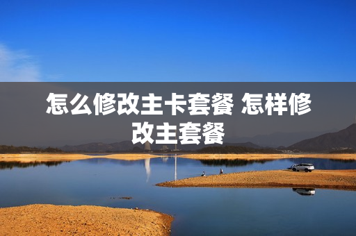 怎么修改主卡套餐 怎样修改主套餐