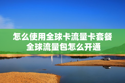 怎么使用全球卡流量卡套餐 全球流量包怎么开通