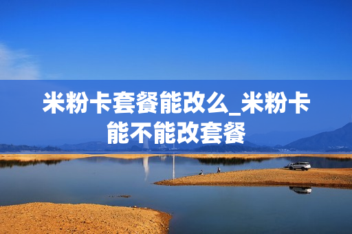 米粉卡套餐能改么_米粉卡能不能改套餐