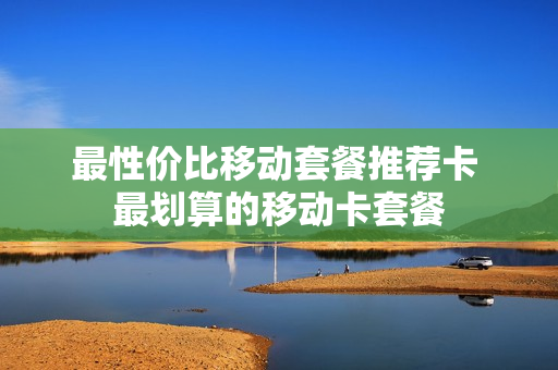 最性价比移动套餐推荐卡 最划算的移动卡套餐