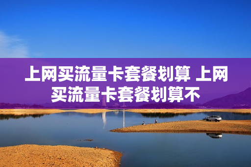 上网买流量卡套餐划算 上网买流量卡套餐划算不