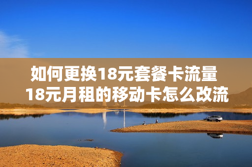 如何更换18元套餐卡流量 18元月租的移动卡怎么改流量