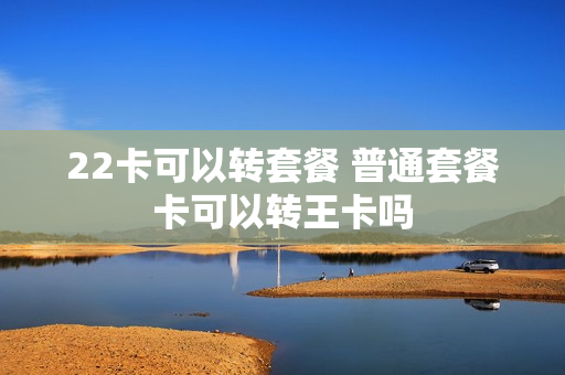 22卡可以转套餐 普通套餐卡可以转王卡吗