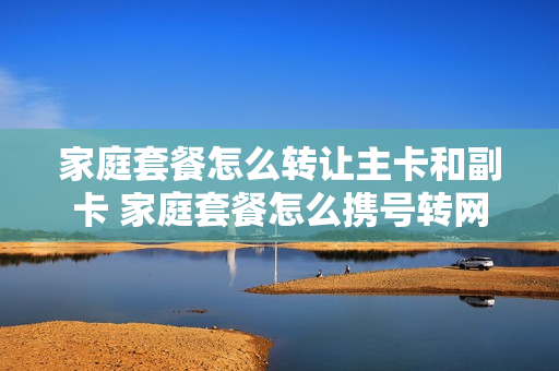 家庭套餐怎么转让主卡和副卡 家庭套餐怎么携号转网