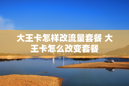大王卡怎样改流量套餐 大王卡怎么改变套餐