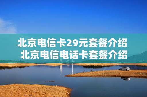 北京电信卡29元套餐介绍 北京电信电话卡套餐介绍