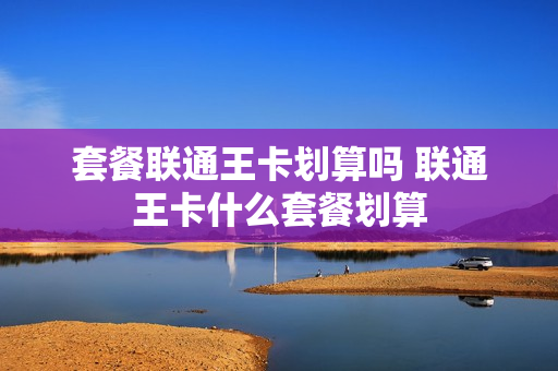 套餐联通王卡划算吗 联通王卡什么套餐划算