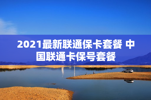 2021最新联通保卡套餐 中国联通卡保号套餐