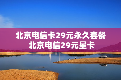 北京电信卡29元永久套餐 北京电信29元星卡