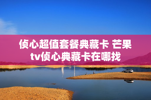 侦心超值套餐典藏卡 芒果tv侦心典藏卡在哪找