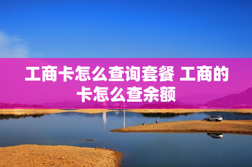 工商卡怎么查询套餐 工商的卡怎么查余额