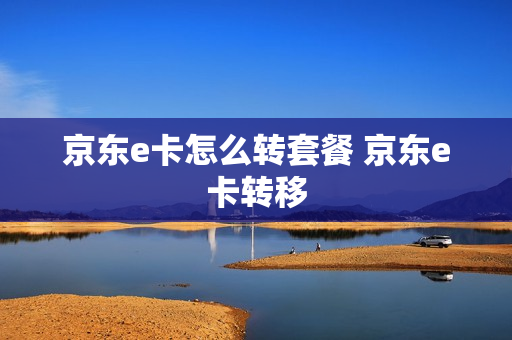 京东e卡怎么转套餐 京东e卡转移