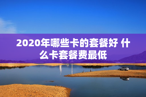 2020年哪些卡的套餐好 什么卡套餐费最低