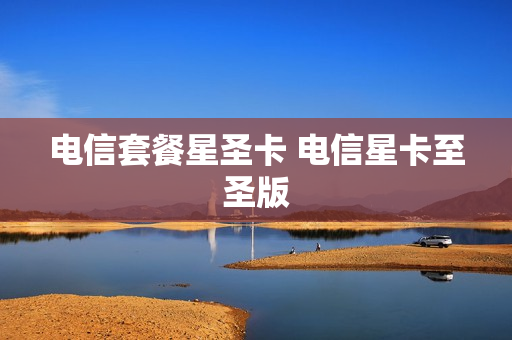 电信套餐星圣卡 电信星卡至圣版