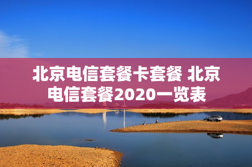 北京电信套餐卡套餐 北京电信套餐2020一览表