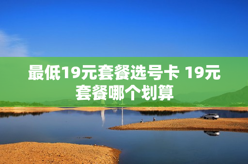 最低19元套餐选号卡 19元套餐哪个划算