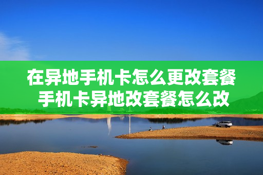 在异地手机卡怎么更改套餐 手机卡异地改套餐怎么改