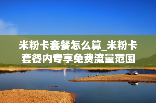 米粉卡套餐怎么算_米粉卡套餐内专享免费流量范围