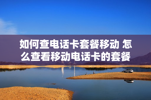 如何查电话卡套餐移动 怎么查看移动电话卡的套餐